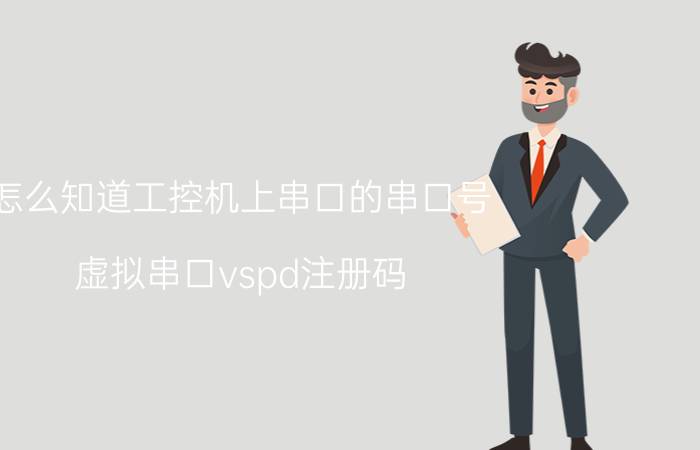 怎么知道工控机上串口的串口号 虚拟串口vspd注册码，在线等哦？